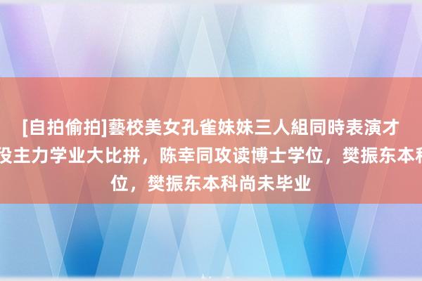 [自拍偷拍]藝校美女孔雀妹妹三人組同時表演才藝 国乒现役主力学业大比拼，陈幸同攻读博士学位，樊振东本科尚未毕业