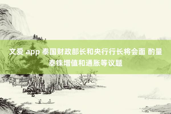 文爱 app 泰国财政部长和央行行长将会面 酌量泰铢增值和通胀等议题