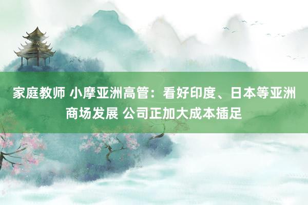 家庭教师 小摩亚洲高管：看好印度、日本等亚洲商场发展 公司正加大成本插足