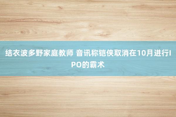 结衣波多野家庭教师 音讯称铠侠取消在10月进行IPO的霸术