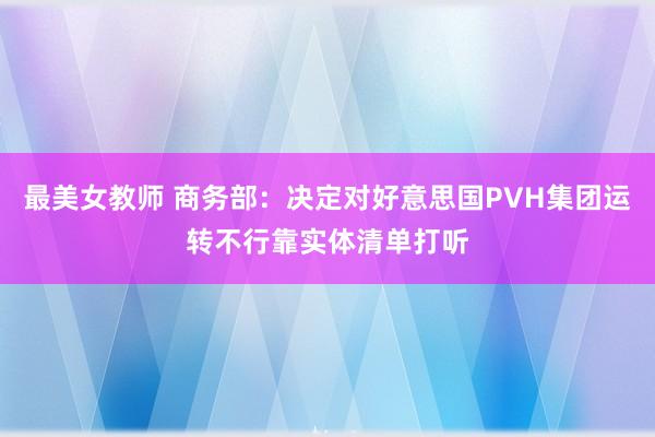 最美女教师 商务部：决定对好意思国PVH集团运转不行靠实体清单打听