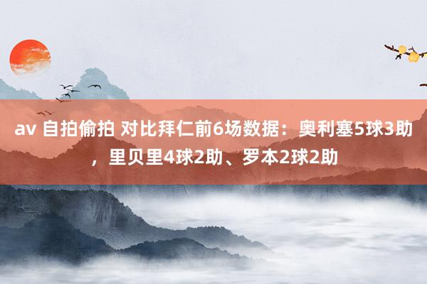 av 自拍偷拍 对比拜仁前6场数据：奥利塞5球3助，里贝里4球2助、罗本2球2助