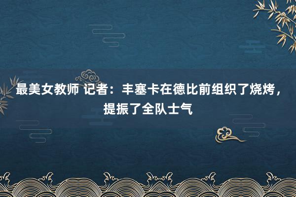 最美女教师 记者：丰塞卡在德比前组织了烧烤，提振了全队士气