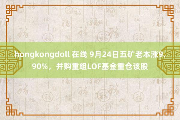 hongkongdoll 在线 9月24日五矿老本涨9.90%，并购重组LOF基金重仓该股