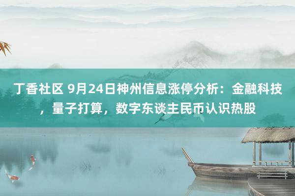 丁香社区 9月24日神州信息涨停分析：金融科技，量子打算，数字东谈主民币认识热股