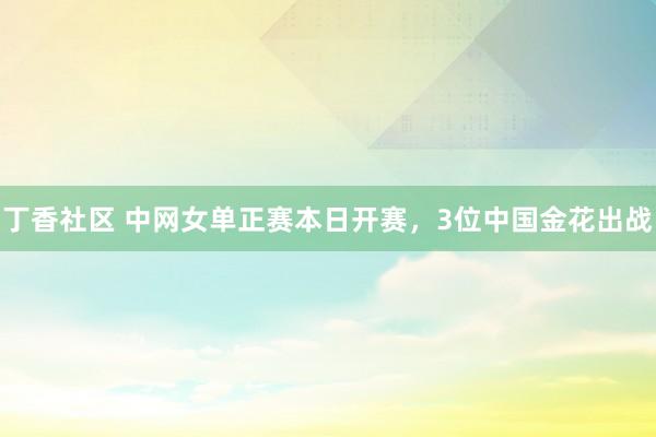 丁香社区 中网女单正赛本日开赛，3位中国金花出战