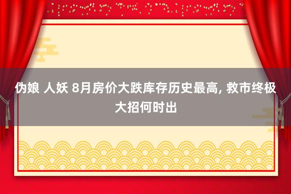 伪娘 人妖 8月房价大跌库存历史最高， 救市终极大招何时出