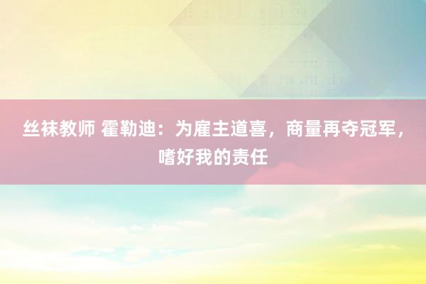 丝袜教师 霍勒迪：为雇主道喜，商量再夺冠军，嗜好我的责任