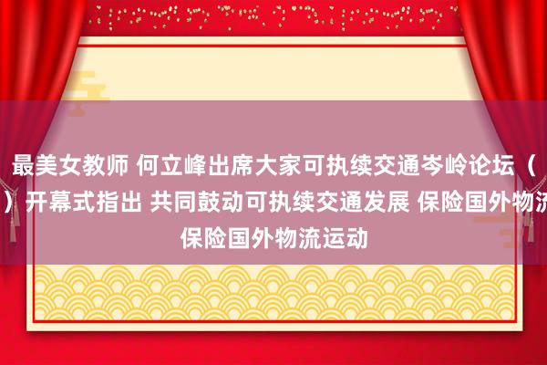 最美女教师 何立峰出席大家可执续交通岑岭论坛（2024）开幕式指出 共同鼓动可执续交通发展 保险国外物流运动