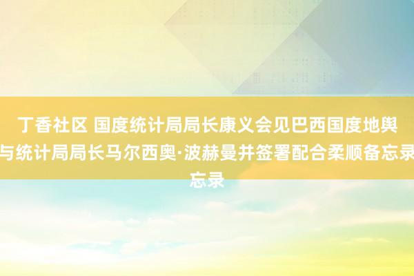 丁香社区 国度统计局局长康义会见巴西国度地舆与统计局局长马尔西奥·波赫曼并签署配合柔顺备忘录