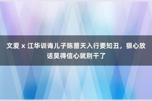 文爱 x 江华训诲儿子陈蔷天入行要知丑，狠心放话莫得信心就别干了