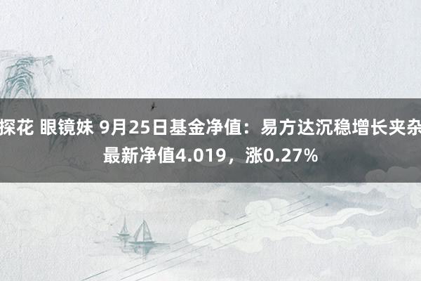 探花 眼镜妹 9月25日基金净值：易方达沉稳增长夹杂最新净值4.019，涨0.27%