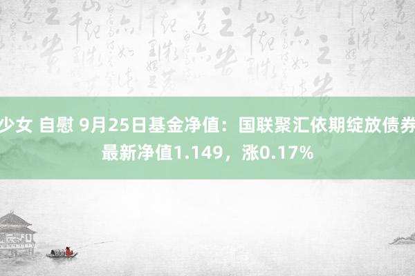 少女 自慰 9月25日基金净值：国联聚汇依期绽放债券最新净值1.149，涨0.17%