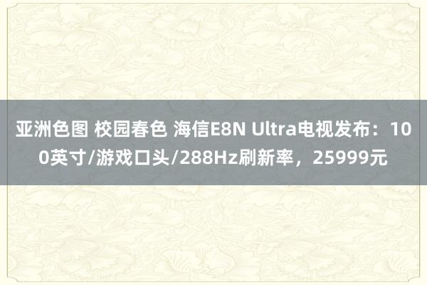 亚洲色图 校园春色 海信E8N Ultra电视发布：100英寸/游戏口头/288Hz刷新率，25999元