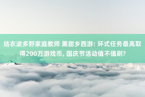 结衣波多野家庭教师 黑甜乡西游: 环式任务最高取得200万游戏币， 国庆节活动值不值刷?