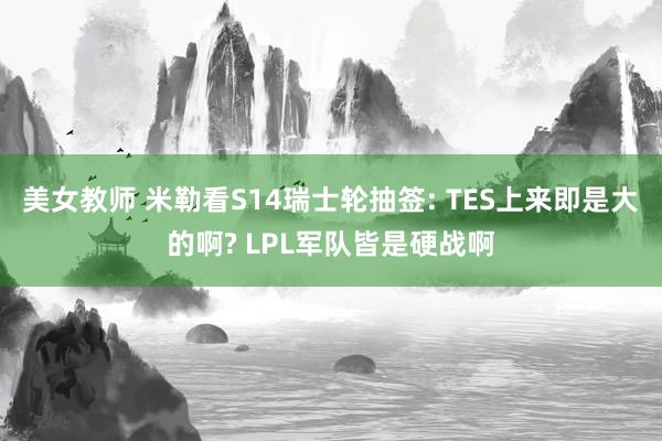 美女教师 米勒看S14瑞士轮抽签: TES上来即是大的啊? LPL军队皆是硬战啊