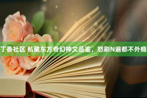 丁香社区 私藏东方奇幻神文品鉴，怒刷N遍都不外瘾