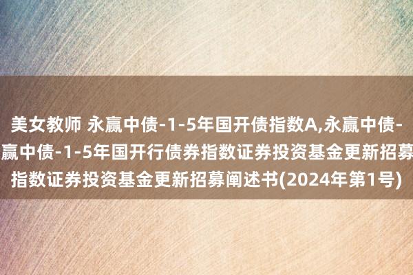 美女教师 永赢中债-1-5年国开债指数A，永赢中债-1-5年国开债指数C: 永赢中债-1-5年国开行债券指数证券投资基金更新招募阐述书(2024年第1号)