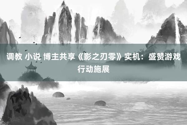 调教 小说 博主共享《影之刃零》实机：盛赞游戏行动施展