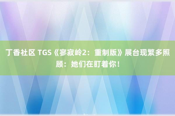 丁香社区 TGS《寥寂岭2：重制版》展台现繁多照顾：她们在盯着你！