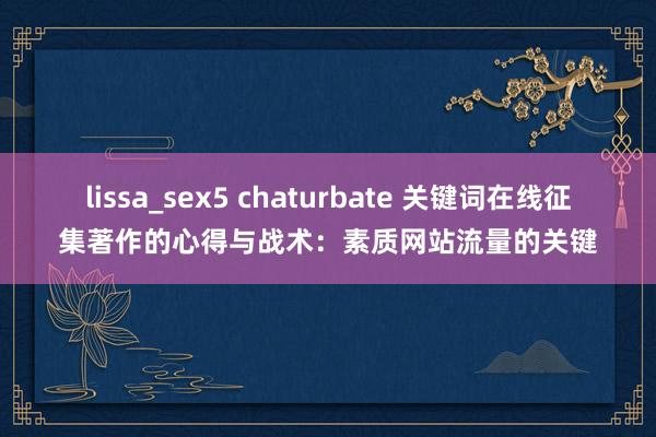 lissa_sex5 chaturbate 关键词在线征集著作的心得与战术：素质网站流量的关键