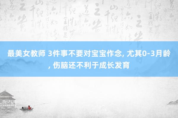 最美女教师 3件事不要对宝宝作念， 尤其0-3月龄， 伤脑还不利于成长发育