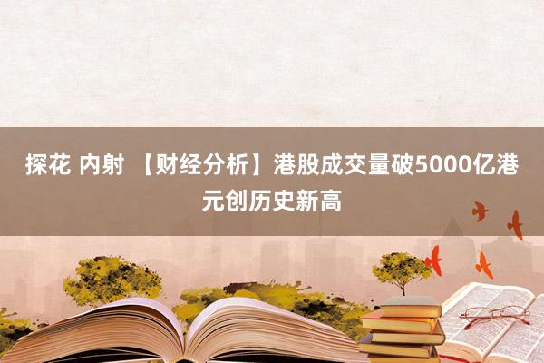 探花 内射 【财经分析】港股成交量破5000亿港元创历史新高