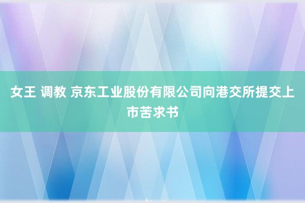 女王 调教 京东工业股份有限公司向港交所提交上市苦求书