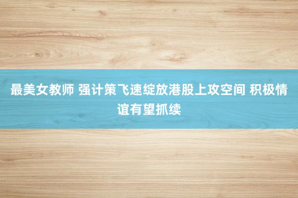 最美女教师 强计策飞速绽放港股上攻空间 积极情谊有望抓续