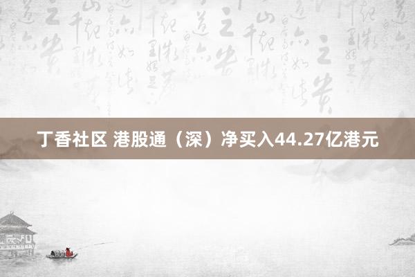 丁香社区 港股通（深）净买入44.27亿港元