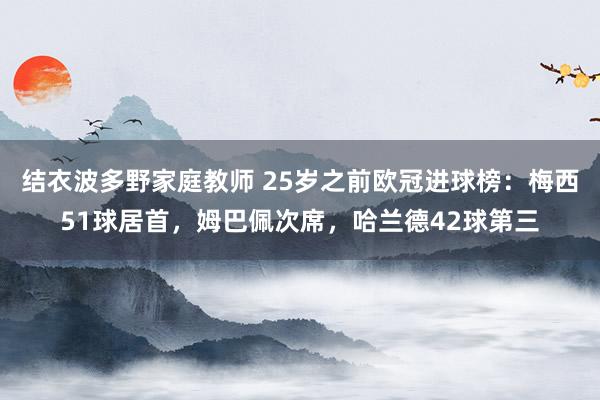 结衣波多野家庭教师 25岁之前欧冠进球榜：梅西51球居首，姆巴佩次席，哈兰德42球第三