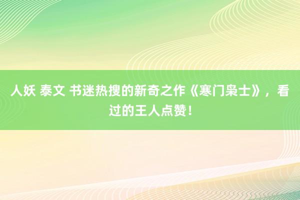 人妖 泰文 书迷热搜的新奇之作《寒门枭士》，看过的王人点赞！