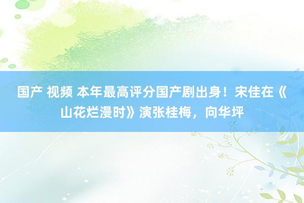 国产 视频 本年最高评分国产剧出身！宋佳在《山花烂漫时》演张桂梅，向华坪