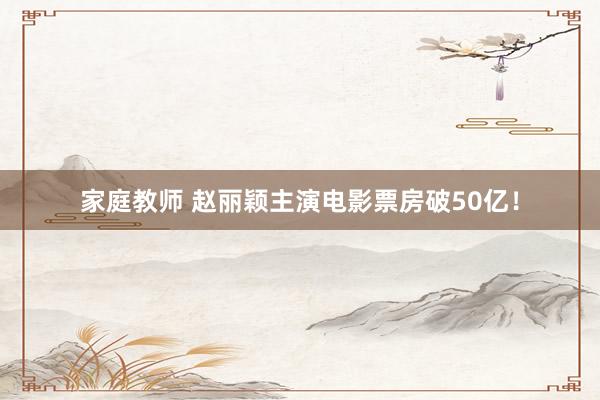 家庭教师 赵丽颖主演电影票房破50亿！