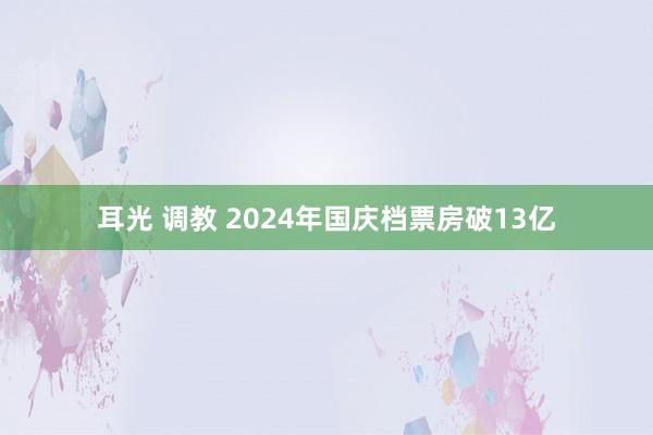 耳光 调教 2024年国庆档票房破13亿