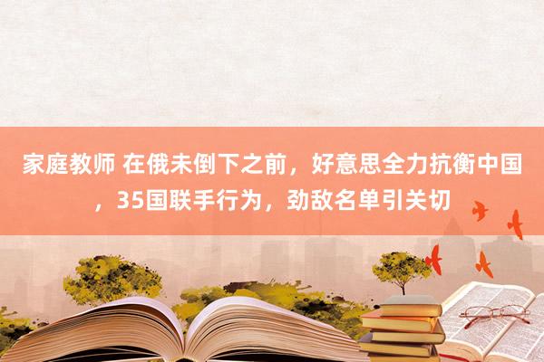 家庭教师 在俄未倒下之前，好意思全力抗衡中国，35国联手行为，劲敌名单引关切