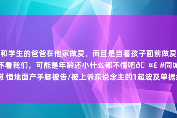 和学生的爸爸在他家做爱，而且是当着孩子面前做爱，太刺激了，孩子完全不看我们，可能是年龄还小什么都不懂吧🤣 #同城 #文爱 #自慰 恒地面产手脚被告/被上诉东说念主的1起波及单据纠纷的诉讼将于2024年11月5日开庭