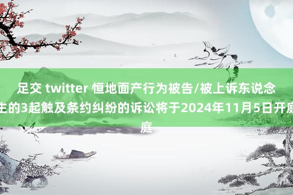 足交 twitter 恒地面产行为被告/被上诉东说念主的3起触及条约纠纷的诉讼将于2024年11月5日开庭