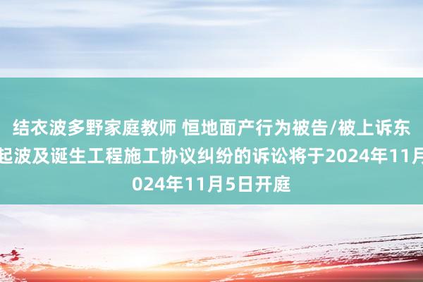 结衣波多野家庭教师 恒地面产行为被告/被上诉东谈主的4起波及诞生工程施工协议纠纷的诉讼将于2024年11月5日开庭