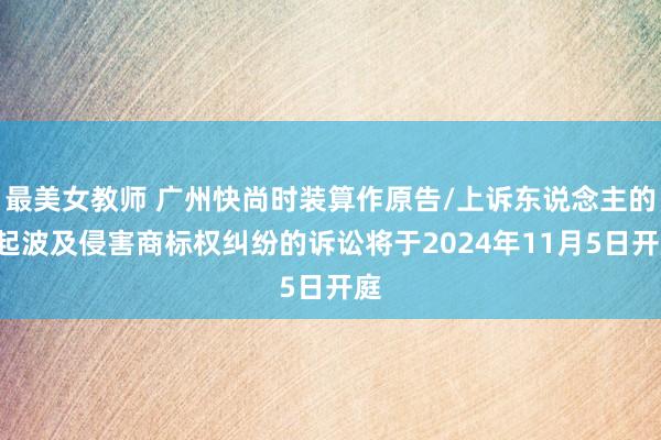 最美女教师 广州快尚时装算作原告/上诉东说念主的3起波及侵害商标权纠纷的诉讼将于2024年11月5日开庭