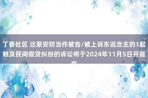 丁香社区 达蒙安防当作被告/被上诉东说念主的1起触及民间假贷纠纷的诉讼将于2024年11月5日开庭