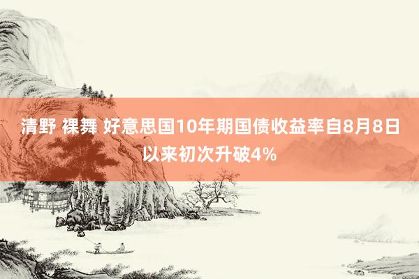 清野 裸舞 好意思国10年期国债收益率自8月8日以来初次升破4%