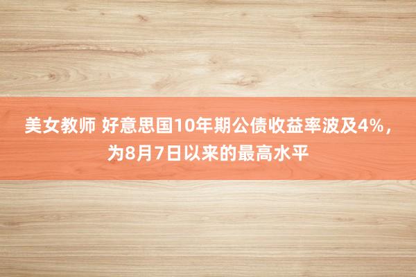 美女教师 好意思国10年期公债收益率波及4%，为8月7日以来的最高水平