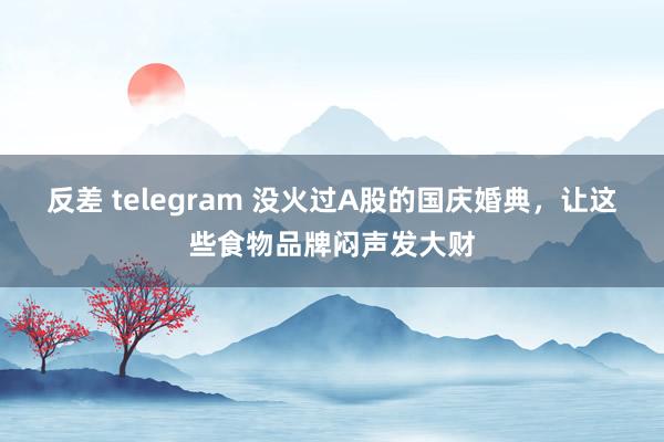 反差 telegram 没火过A股的国庆婚典，让这些食物品牌闷声发大财