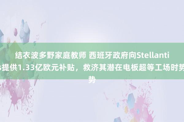 结衣波多野家庭教师 西班牙政府向Stellantis提供1.33亿欧元补贴，救济其潜在电板超等工场时势