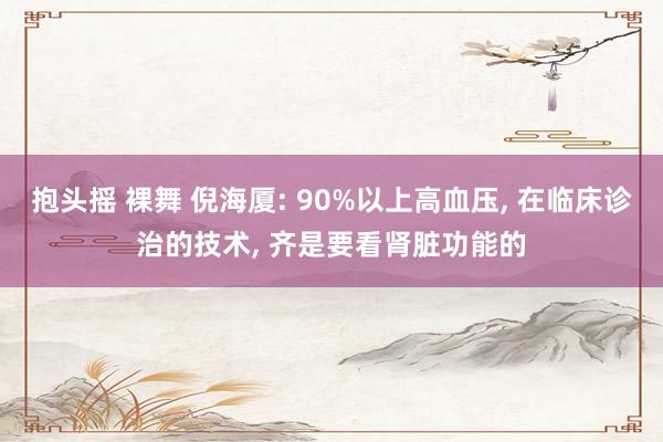 抱头摇 裸舞 倪海厦: 90%以上高血压， 在临床诊治的技术， 齐是要看肾脏功能的