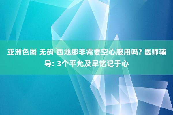 亚洲色图 无码 西地那非需要空心服用吗? 医师辅导: 3个平允及早铭记于心