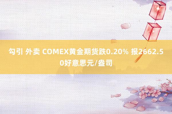 勾引 外卖 COMEX黄金期货跌0.20% 报2662.50好意思元/盎司