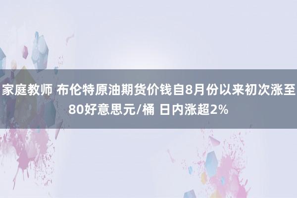 家庭教师 布伦特原油期货价钱自8月份以来初次涨至80好意思元/桶 日内涨超2%