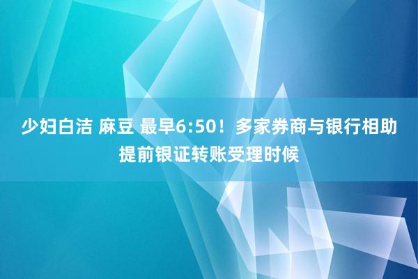 少妇白洁 麻豆 最早6:50！多家券商与银行相助提前银证转账受理时候